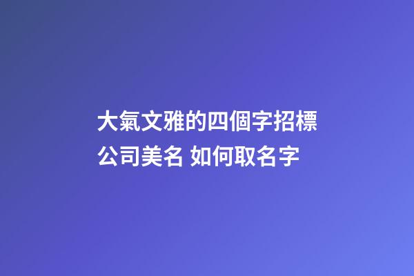 大氣文雅的四個字招標公司美名 如何取名字-第1張-公司起名-玄機派
